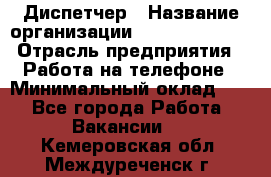 Диспетчер › Название организации ­ Dimond Style › Отрасль предприятия ­ Работа на телефоне › Минимальный оклад ­ 1 - Все города Работа » Вакансии   . Кемеровская обл.,Междуреченск г.
